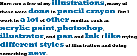 Here are a few of my illustrations, many of these were done in pencil crayon. But I work in a lot of other medias such as acrylic paint, photoshop, illustrator, and pen and Ink. I like trying different styles of illustration and doing something new.