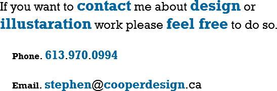 If you want to contact me about design or illustaration work please feel free to do so. Phone. 613.970.0994 Email. stephen@cooperdesign.ca